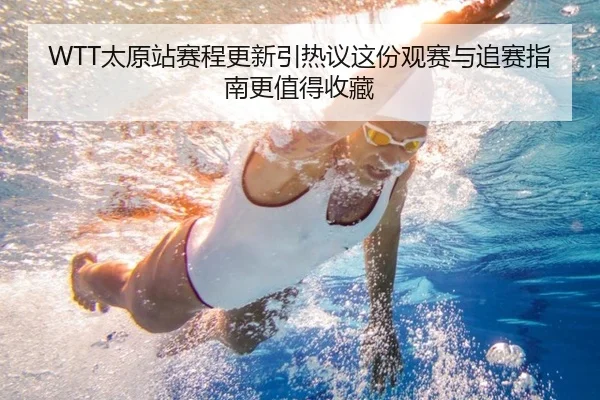 WTT太原站赛程更新引热议这份观赛与追赛指南更值得收藏（kaiyun）